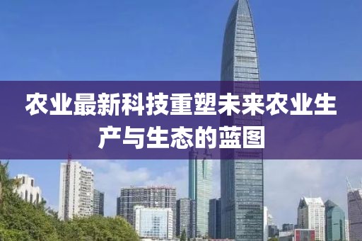 农业最新科技重塑未来农业生产与生态的蓝图