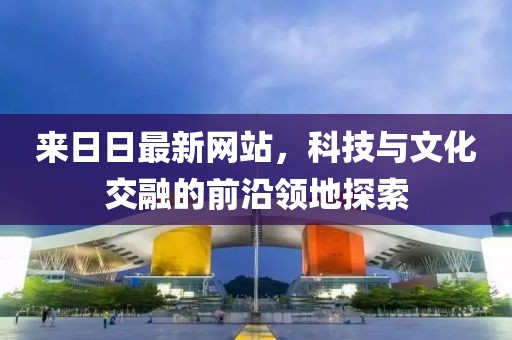 来日日最新网站，科技与文化交融的前沿领地探索