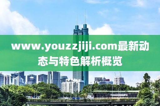 www.youzzjiji.com最新动态与特色解析概览
