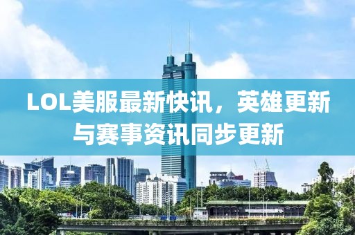 LOL美服最新快讯，英雄更新与赛事资讯同步更新