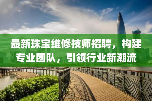 最新珠宝维修技师招聘，构建专业团队，引领行业新潮流