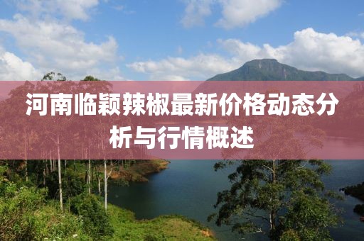 河南临颖辣椒最新价格动态分析与行情概述