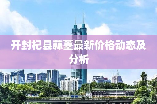 开封杞县蒜薹最新价格动态及分析