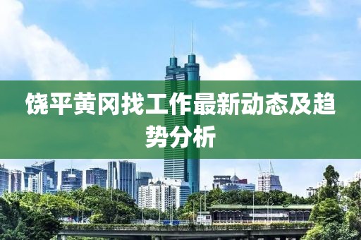 饶平黄冈找工作最新动态及趋势分析
