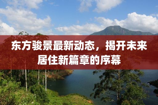 东方骏景最新动态，揭开未来居住新篇章的序幕