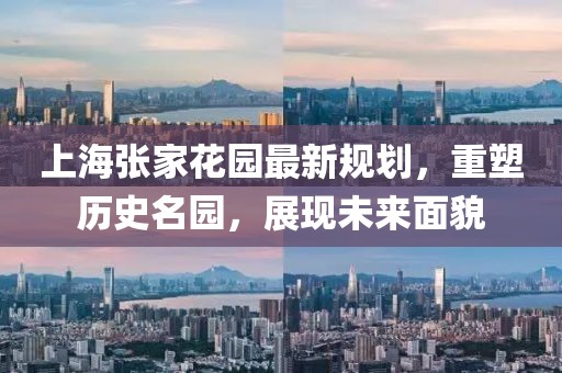 上海张家花园最新规划，重塑历史名园，展现未来面貌