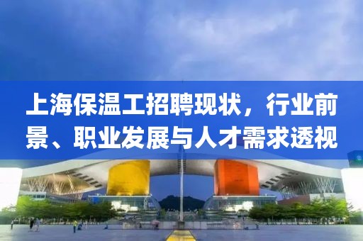 上海保温工招聘现状，行业前景、职业发展与人才需求透视