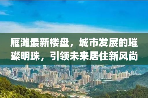 雁滩最新楼盘，城市发展的璀璨明珠，引领未来居住新风尚