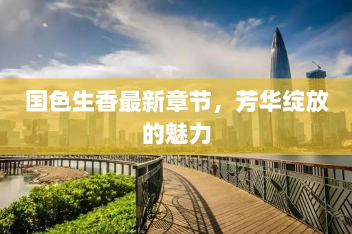 国色生香最新章节，芳华绽放的魅力