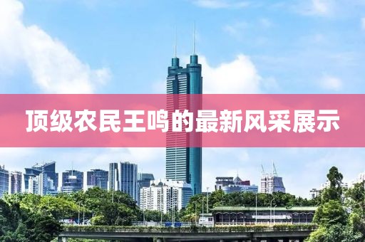 顶级农民王鸣的最新风采展示