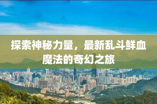 探索神秘力量，最新乱斗鲜血魔法的奇幻之旅