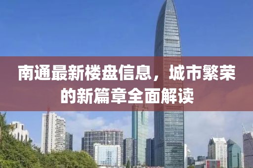 南通最新楼盘信息，城市繁荣的新篇章全面解读