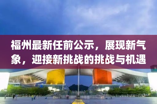 福州最新任前公示，展现新气象，迎接新挑战的挑战与机遇