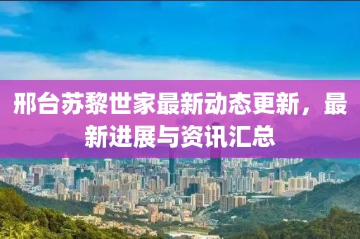 邢台苏黎世家最新动态更新，最新进展与资讯汇总