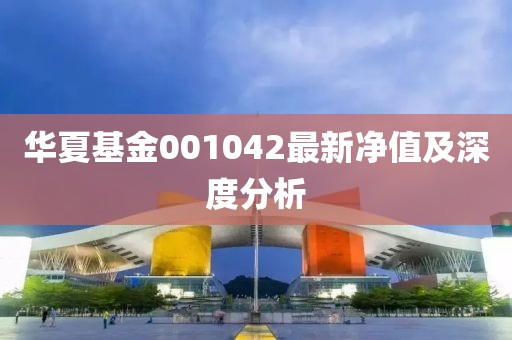 华夏基金001042最新净值及深度分析