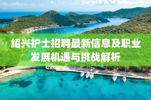 绍兴护士招聘最新信息及职业发展机遇与挑战解析