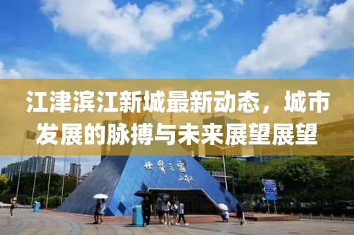 江津滨江新城最新动态，城市发展的脉搏与未来展望展望