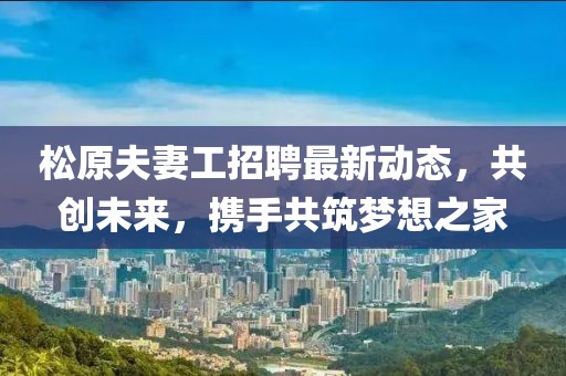 松原夫妻工招聘最新动态，共创未来，携手共筑梦想之家