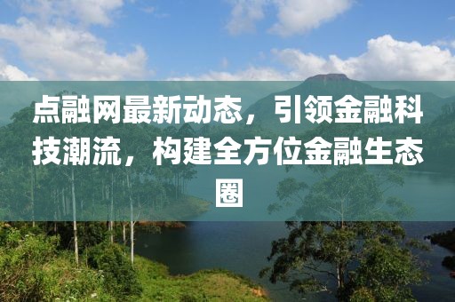 点融网最新动态，引领金融科技潮流，构建全方位金融生态圈