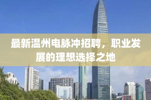 最新温州电脉冲招聘，职业发展的理想选择之地