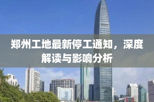 郑州工地最新停工通知，深度解读与影响分析