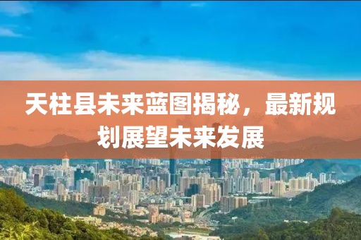 天柱县未来蓝图揭秘，最新规划展望未来发展