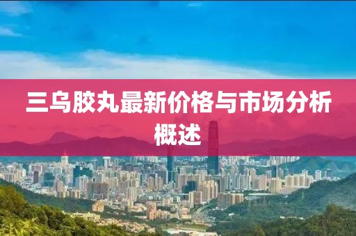 三乌胶丸最新价格与市场分析概述