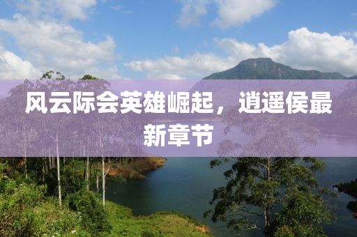 风云际会英雄崛起，逍遥侯最新章节