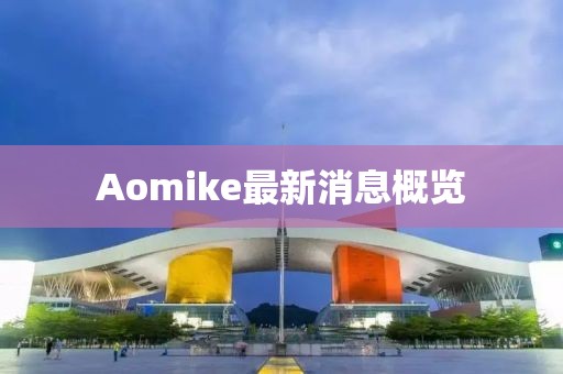 Aomike最新消息概览
