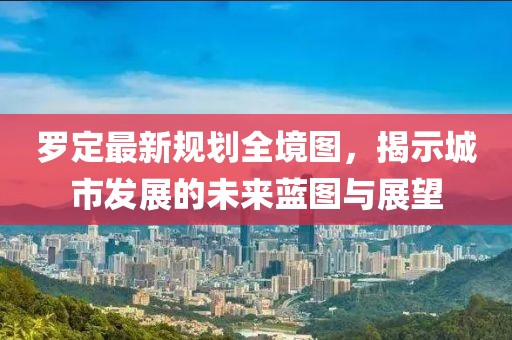 罗定最新规划全境图，揭示城市发展的未来蓝图与展望