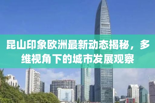 昆山印象欧洲最新动态揭秘，多维视角下的城市发展观察