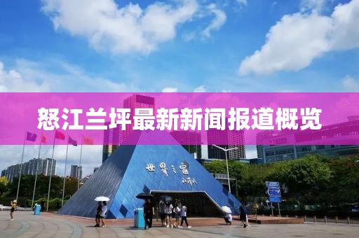 怒江兰坪最新新闻报道概览