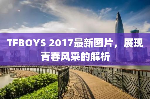 TFBOYS 2017最新图片，展现青春风采的解析