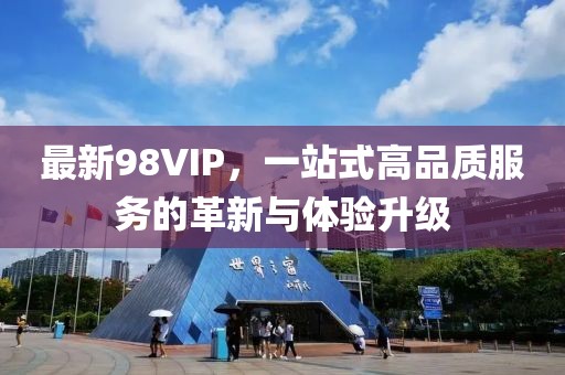 最新98VIP，一站式高品质服务的革新与体验升级