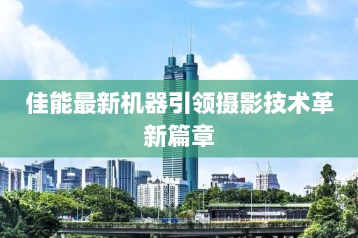 佳能最新机器引领摄影技术革新篇章
