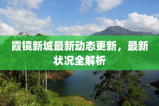 霞镜新城最新动态更新，最新状况全解析