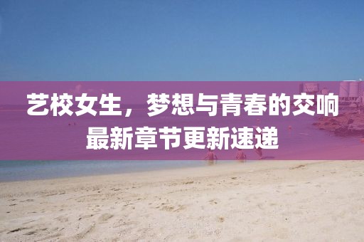 艺校女生，梦想与青春的交响最新章节更新速递