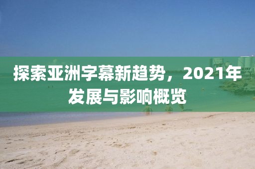探索亚洲字幕新趋势，2021年发展与影响概览