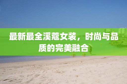 最新最全溪蔻女装，时尚与品质的完美融合