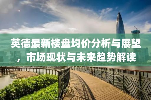 英德最新楼盘均价分析与展望，市场现状与未来趋势解读