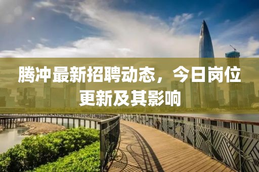 腾冲最新招聘动态，今日岗位更新及其影响