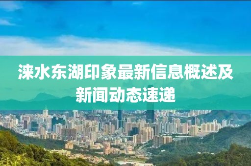 涞水东湖印象最新信息概述及新闻动态速递