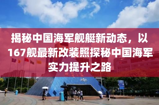 揭秘中国海军舰艇新动态，以167舰最新改装照探秘中国海军实力提升之路