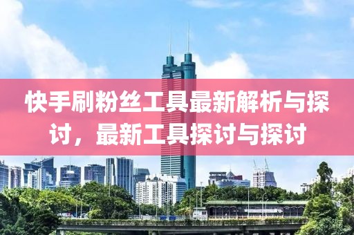 快手刷粉丝工具最新解析与探讨，最新工具探讨与探讨