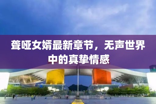 聋哑女婿最新章节，无声世界中的真挚情感