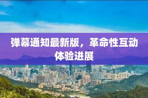弹幕通知最新版，革命性互动体验进展