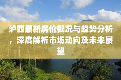 泸西最新房价概况与趋势分析，深度解析市场动向及未来展望