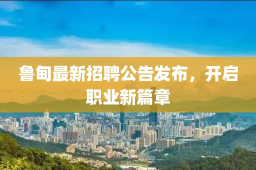 鲁甸最新招聘公告发布，开启职业新篇章