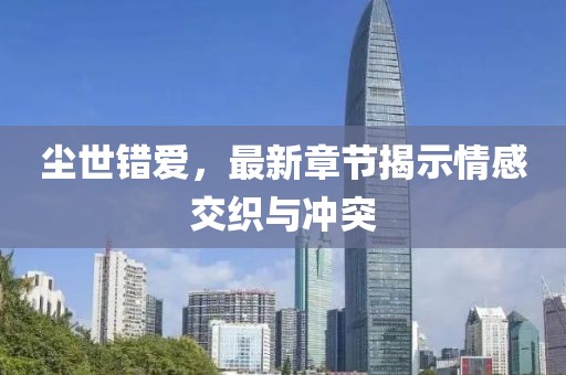 尘世错爱，最新章节揭示情感交织与冲突