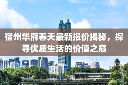 宿州华府春天最新报价揭秘，探寻优质生活的价值之巅